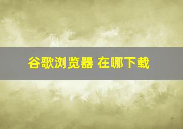 谷歌浏览器 在哪下载